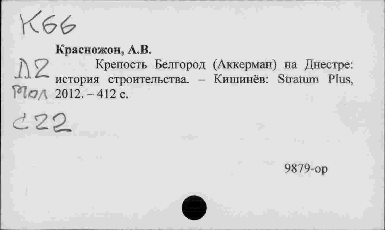 ﻿Красножон, А.В.
Л 2 Крепость Белгород (Аккерман) на Днестре: ' история строительства. - Кишинёв: Stratum Plus, РЇОД 2012.- 412 с.
9879-ор